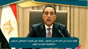 قفزة جديدة في الحد الأدنى للأجور.. تعرف على قرارات مصطفى مدبولي الحكومية الصادرة اليوم